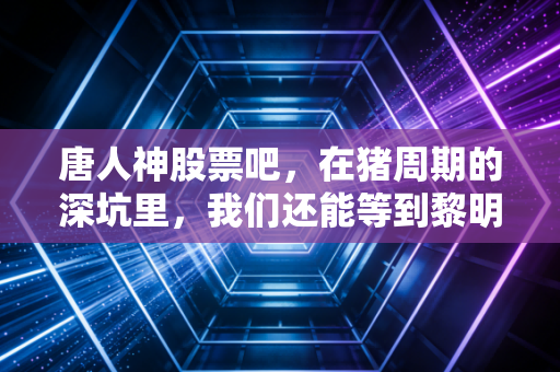 唐人神股票吧，在猪周期的深坑里，我们还能等到黎明吗？