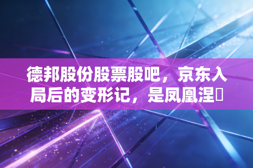 德邦股份股票股吧，京东入局后的变形记，是凤凰涅槃还是温水煮青蛙？