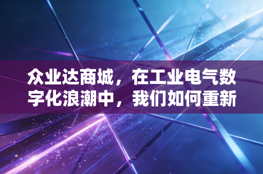 众业达商城，在工业电气数字化浪潮中，我们如何重新定义买电这件事？