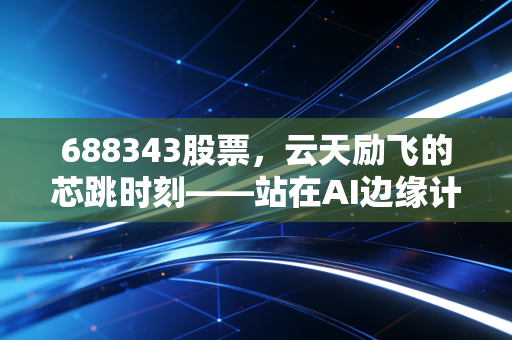 688343股票,云天励飞的芯跳时刻——站在AI边缘计算的风口,我们该如何审视它的未来?