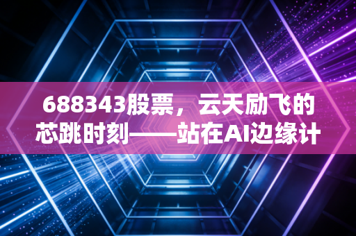 688343股票,云天励飞的芯跳时刻——站在AI边缘计算的风口,我们该如何审视它的未来?