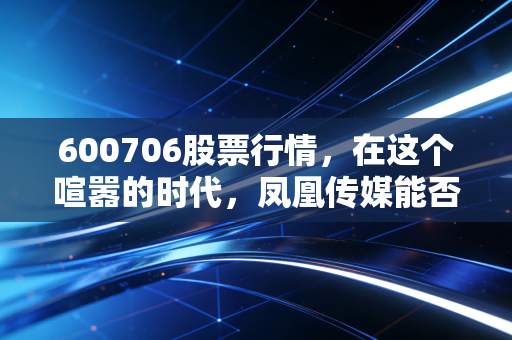 600706股票行情，在这个喧嚣的时代，凤凰传媒能否成为你账户里的压舱石？