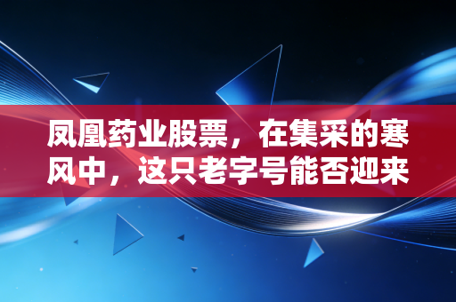 凤凰药业股票,在集采的寒风中,这只老字号能否迎来真正的涅槃?