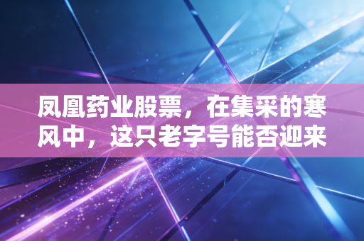 凤凰药业股票,在集采的寒风中,这只老字号能否迎来真正的涅槃?