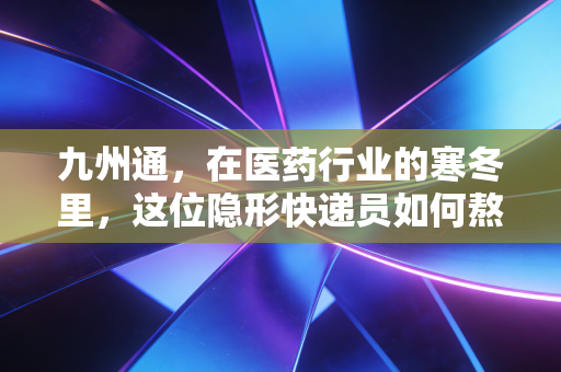 九州通，在医药行业的寒冬里，这位隐形快递员如何熬过内卷？