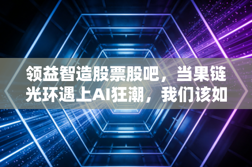 领益智造股票股吧,当果链光环遇上AI狂潮,我们该如何审视这只制造业巨头的真实价值?
