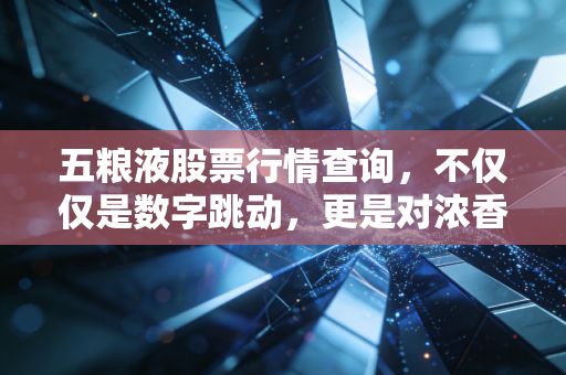 五粮液股票行情查询,不仅仅是数字跳动,更是对浓香王者价值信仰的深度复盘