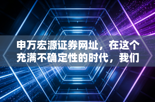 申万宏源证券网址,在这个充满不确定性的时代,我们该如何安放自己的积蓄?
