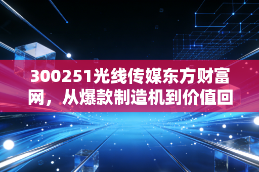300251光线传媒东方财富网，从爆款制造机到价值回归，我们该如何读懂这家造梦工厂的下半场？