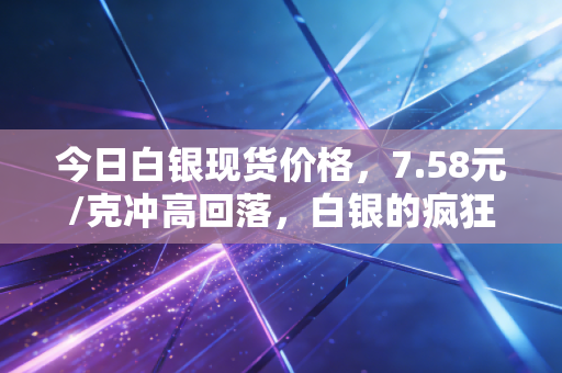 今日白银现货价格，7.58元/克冲高回落，白银的疯狂还能持续多久？