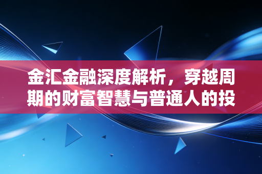 金汇金融深度解析,穿越周期的财富智慧与普通人的投资突围