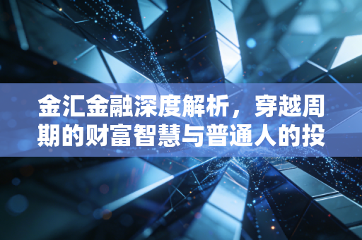 金汇金融深度解析,穿越周期的财富智慧与普通人的投资突围