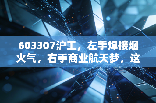603307沪工,左手焊接烟火气,右手商业航天梦,这波双重身份的行情能走多远?