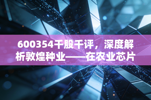 600354千股千评,深度解析敦煌种业——在农业芯片的赛道上,它是沙漠之花还是温室盆景?