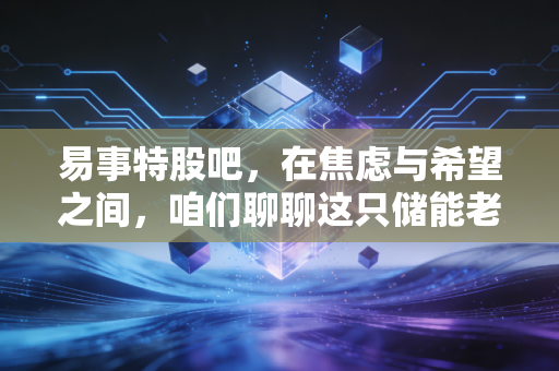 易事特股吧,在焦虑与希望之间,咱们聊聊这只储能老兵的真实底色