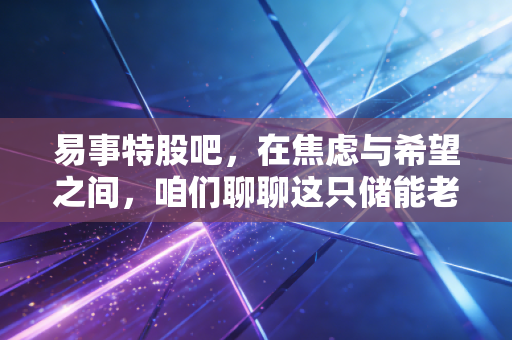 易事特股吧,在焦虑与希望之间,咱们聊聊这只储能老兵的真实底色
