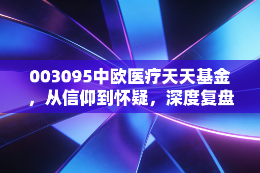003095中欧医疗天天基金，从信仰到怀疑，深度复盘葛兰的这三年，我们该何去何从？