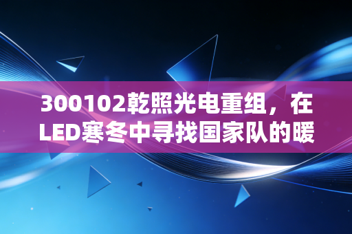 300102乾照光电重组,在LED寒冬中寻找国家队的暖炉,这波操作能翻盘吗?