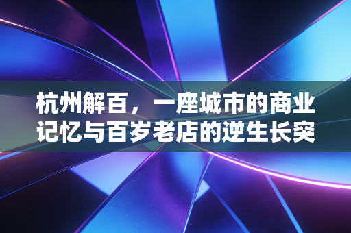 杭州解百，一座城市的商业记忆与百岁老店的逆生长突围战
