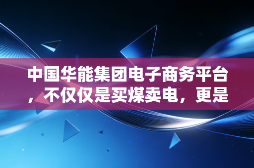 中国华能集团电子商务平台,不仅仅是买煤卖电,更是万亿资产的数字化突围