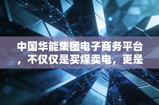 中国华能集团电子商务平台,不仅仅是买煤卖电,更是万亿资产的数字化突围