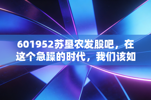 601952苏垦农发股吧,在这个急躁的时代,我们该如何守住手里的一亩三分地?