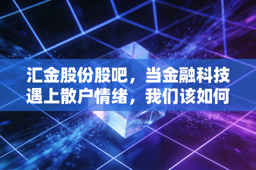 汇金股份股吧,当金融科技遇上散户情绪,我们该如何在波动中寻找确定性?