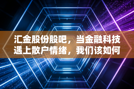 汇金股份股吧,当金融科技遇上散户情绪,我们该如何在波动中寻找确定性?