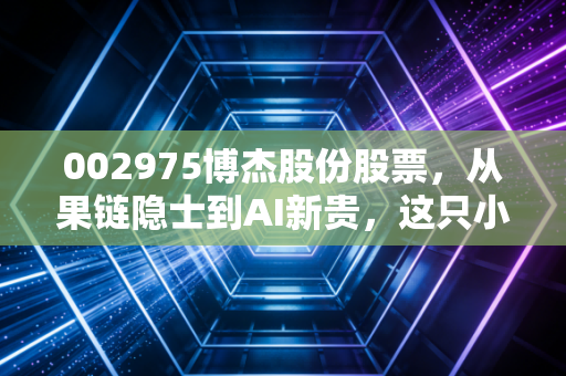002975博杰股份股票,从果链隐士到AI新贵,这只小而美的设备股值得重仓吗?
