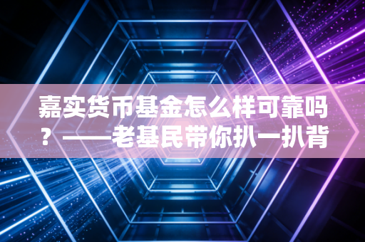 嘉实货币基金怎么样可靠吗?——老基民带你扒一扒背后的真相
