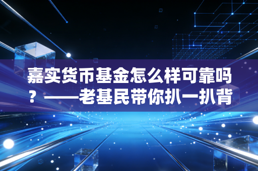 嘉实货币基金怎么样可靠吗?——老基民带你扒一扒背后的真相