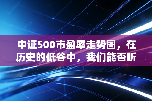 中证500市盈率走势图,在历史的低谷中,我们能否听见财富发芽的声音?