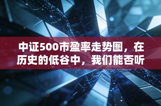 中证500市盈率走势图,在历史的低谷中,我们能否听见财富发芽的声音?