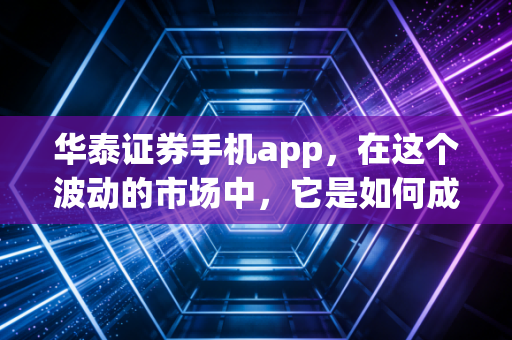华泰证券手机app,在这个波动的市场中,它是如何成为我的口袋军师的?