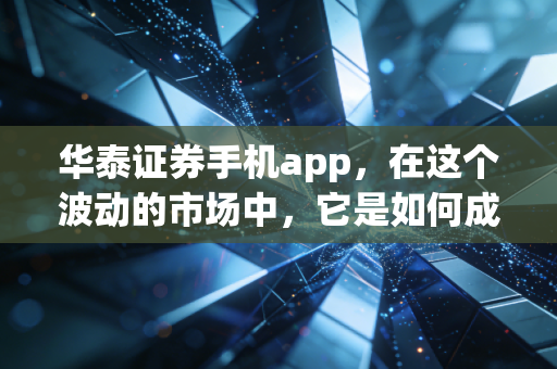 华泰证券手机app,在这个波动的市场中,它是如何成为我的口袋军师的?