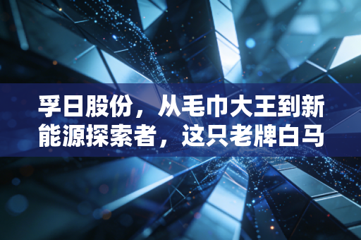 孚日股份,从毛巾大王到新能源探索者,这只老牌白马股还能打吗?