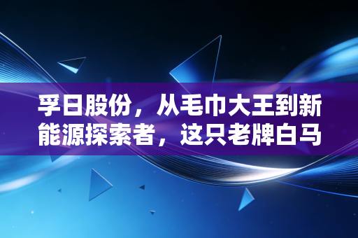 孚日股份，从毛巾大王到新能源探索者，这只老牌白马股还能打吗？
