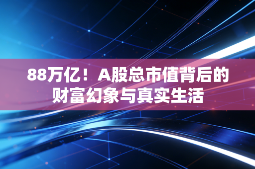 88万亿!A股总市值背后的财富幻象与真实生活