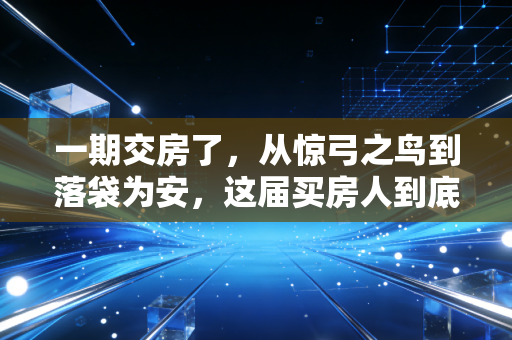 一期交房了,从惊弓之鸟到落袋为安,这届买房人到底经历了什么?