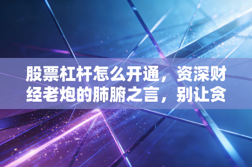 股票杠杆怎么开通,资深财经老炮的肺腑之言,别让贪婪吞噬了你的本金