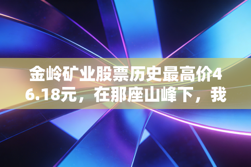 金岭矿业股票历史最高价46.18元,在那座山峰下,我们该如何读懂周期股的脉搏?
