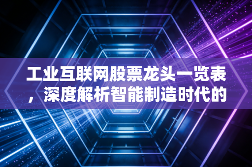 工业互联网股票龙头一览表,深度解析智能制造时代的新基建弄潮儿