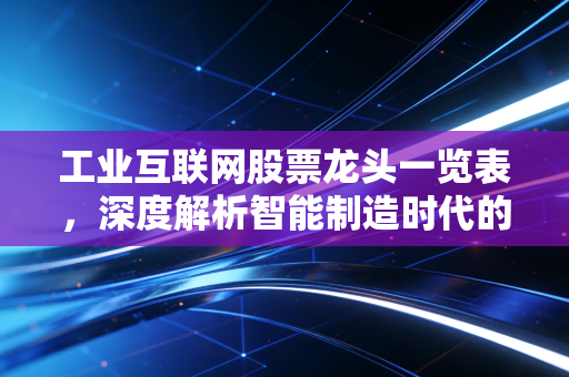 工业互联网股票龙头一览表,深度解析智能制造时代的新基建弄潮儿