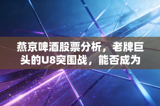 燕京啤酒股票分析，老牌巨头的U8突围战，能否成为下一个翻倍牛股？