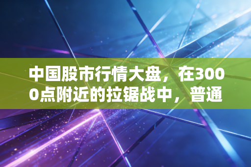 中国股市行情大盘，在3000点附近的拉锯战中，普通投资者该如何自处？