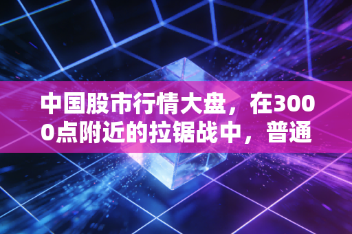 中国股市行情大盘，在3000点附近的拉锯战中，普通投资者该如何自处？