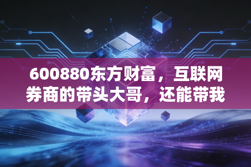 600880东方财富,互联网券商的带头大哥,还能带我们飞多久?