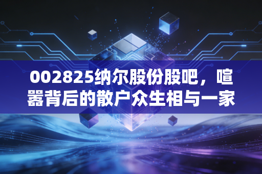 002825纳尔股份股吧，喧嚣背后的散户众生相与一家细分龙头的挣扎