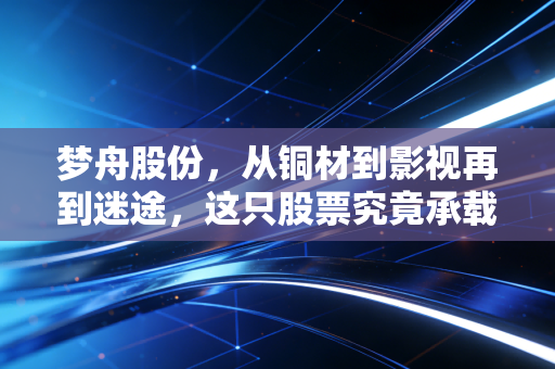 梦舟股份，从铜材到影视再到迷途，这只股票究竟承载了多少A股的荒诞与梦想？