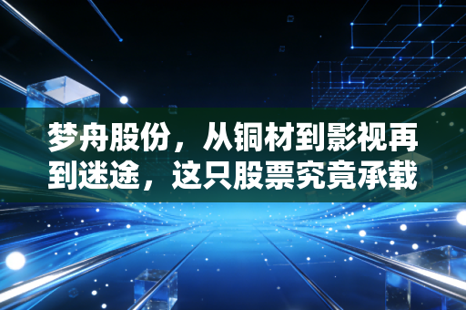梦舟股份，从铜材到影视再到迷途，这只股票究竟承载了多少A股的荒诞与梦想？